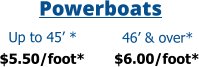 Powerboats Up to 45’ * 46’ & over* $5.50/foot*  $6.00/foot*