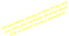 We get dealer pricing on Max Props and  can save you hundreds off of full retail!  Call us before you buy elsewhere!